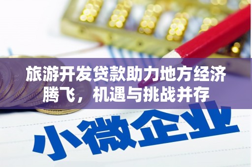 咸宁旅游开发贷款助力地方经济腾飞，机遇与挑战并存