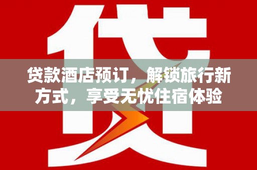 咸宁贷款酒店预订，解锁旅行新方式，享受无忧住宿体验