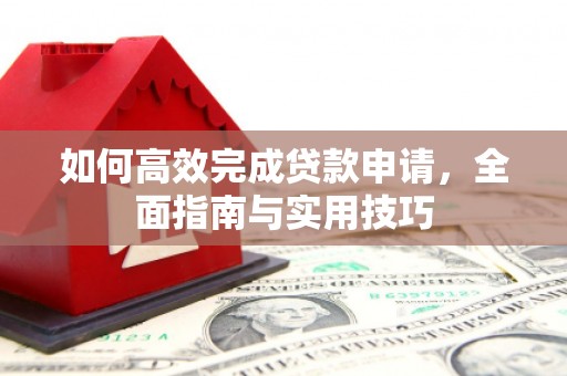 咸宁如何高效完成贷款申请，全面指南与实用技巧