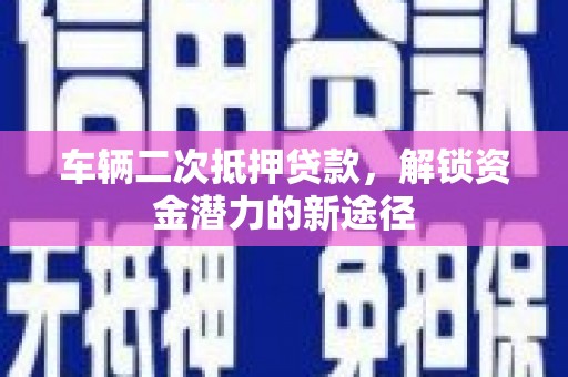 咸宁车辆二次抵押贷款，解锁资金潜力的新途径