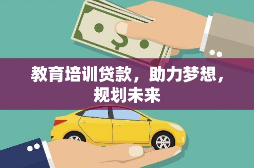 咸宁教育培训贷款，助力梦想，规划未来