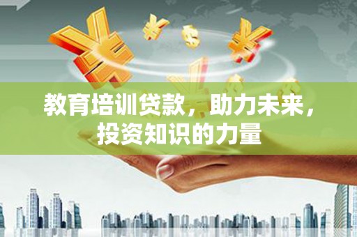 咸宁教育培训贷款，助力未来，投资知识的力量