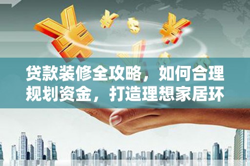 咸宁贷款装修全攻略，如何合理规划资金，打造理想家居环境