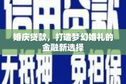 咸宁婚庆贷款，打造梦幻婚礼的金融新选择