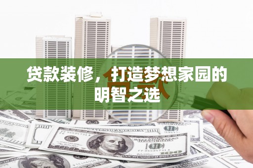 咸宁贷款装修，打造梦想家园的明智之选