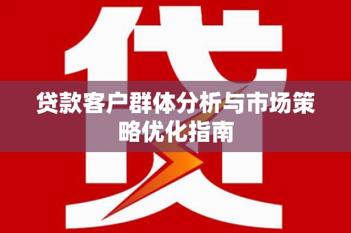 咸宁贷款客户群体分析与市场策略优化指南