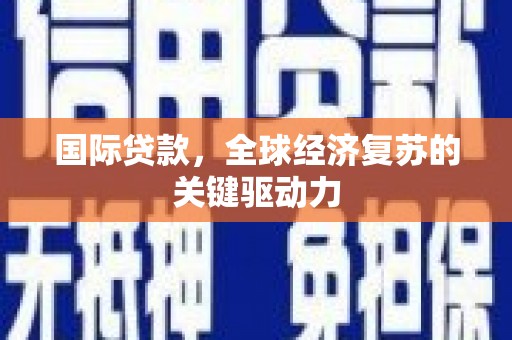 咸宁国际贷款，全球经济复苏的关键驱动力