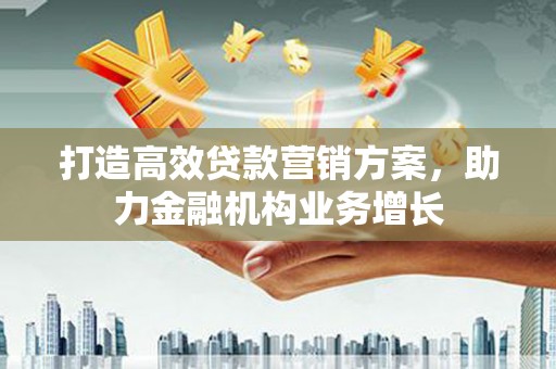 咸宁打造高效贷款营销方案，助力金融机构业务增长
