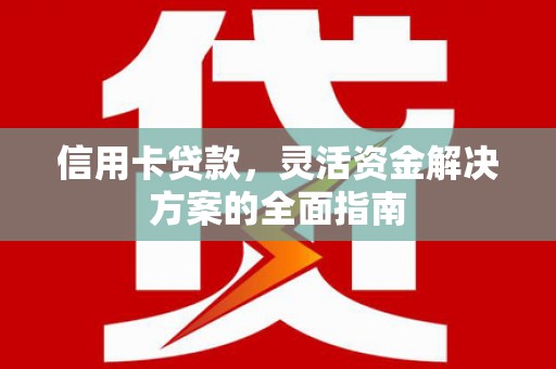 咸宁信用卡贷款，灵活资金解决方案的全面指南