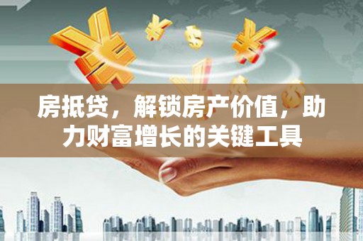 咸宁房抵贷，解锁房产价值，助力财富增长的关键工具