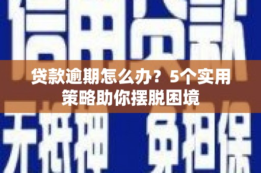 咸宁贷款逾期怎么办？5个实用策略助你摆脱困境