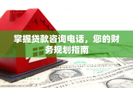 咸宁掌握贷款咨询电话，您的财务规划指南