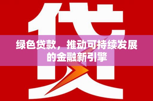咸宁绿色贷款，推动可持续发展的金融新引擎