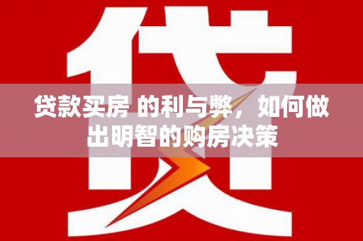 咸宁贷款买房 的利与弊，如何做出明智的购房决策