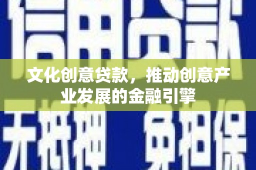咸宁文化创意贷款，推动创意产业发展的金融引擎