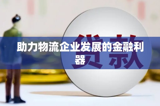 咸宁助力物流企业发展的金融利器