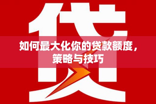 咸宁如何最大化你的贷款额度，策略与技巧