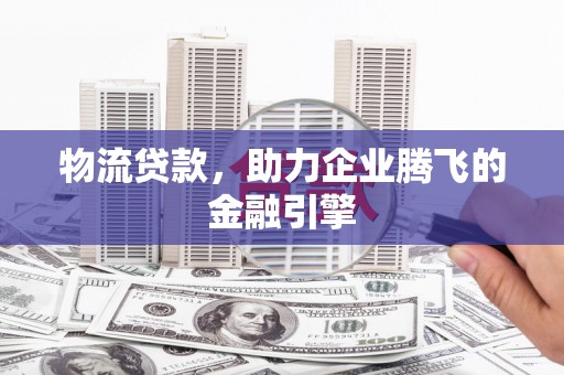 咸宁物流贷款，助力企业腾飞的金融引擎