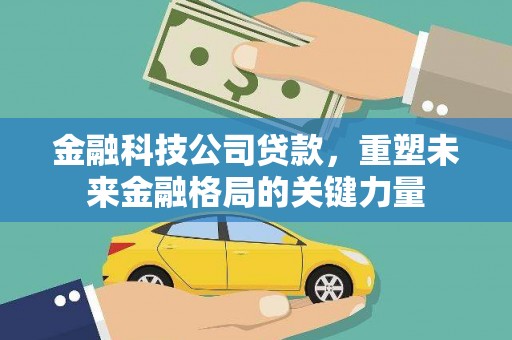 咸宁金融科技公司贷款，重塑未来金融格局的关键力量