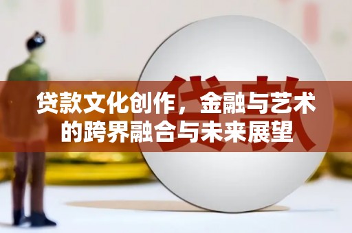 咸宁贷款文化创作，金融与艺术的跨界融合与未来展望