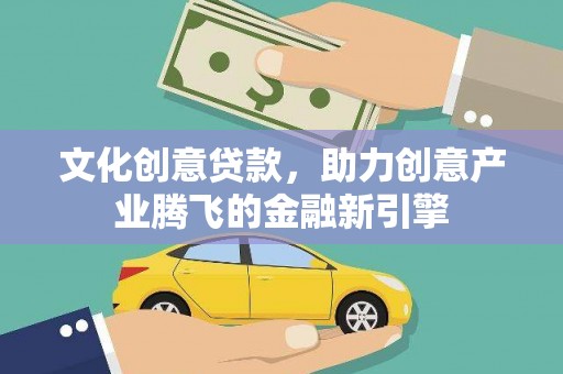 咸宁文化创意贷款，助力创意产业腾飞的金融新引擎