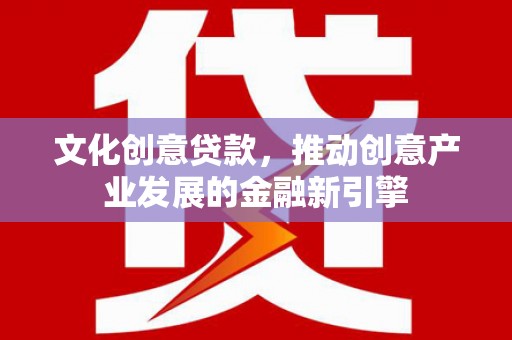 咸宁文化创意贷款，推动创意产业发展的金融新引擎