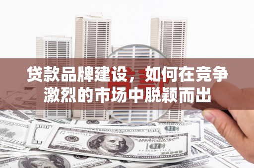 咸宁贷款品牌建设，如何在竞争激烈的市场中脱颖而出