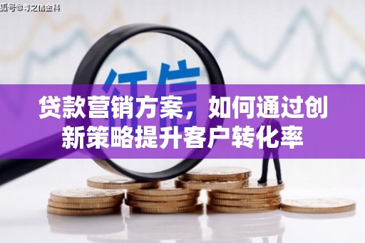 咸宁贷款营销方案，如何通过创新策略提升客户转化率