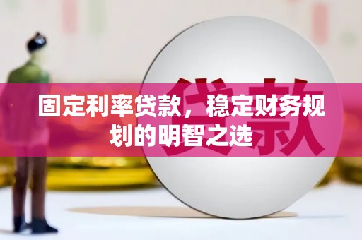 咸宁固定利率贷款，稳定财务规划的明智之选