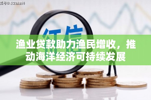 咸宁渔业贷款助力渔民增收，推动海洋经济可持续发展
