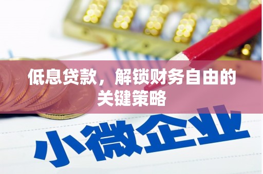 咸宁低息贷款，解锁财务自由的关键策略