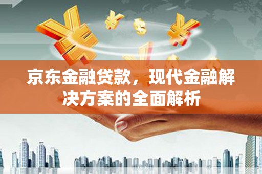 咸宁京东金融贷款，现代金融解决方案的全面解析