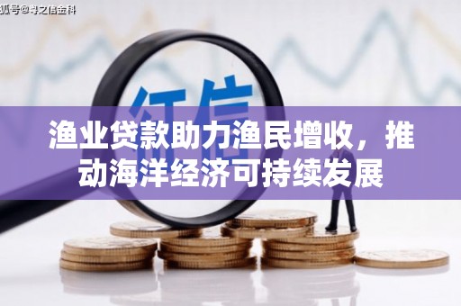 咸宁渔业贷款助力渔民增收，推动海洋经济可持续发展