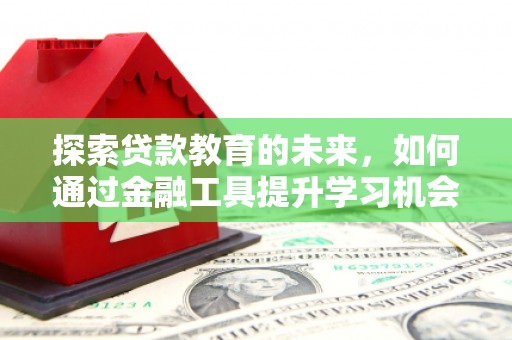 咸宁探索贷款教育的未来，如何通过金融工具提升学习机会