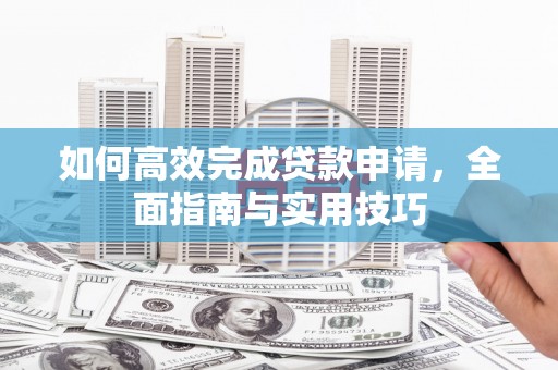 咸宁如何高效完成贷款申请，全面指南与实用技巧