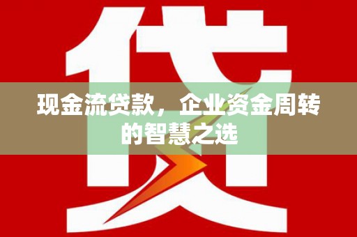 咸宁现金流贷款，企业资金周转的智慧之选