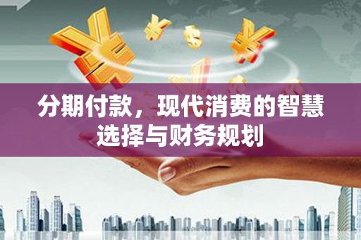 咸宁分期付款，现代消费的智慧选择与财务规划