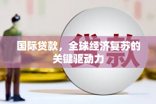 咸宁国际贷款，全球经济复苏的关键驱动力