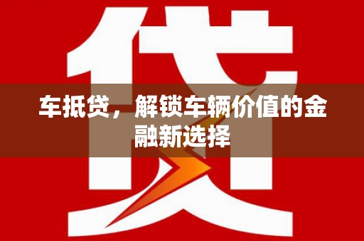 咸宁车抵贷，解锁车辆价值的金融新选择