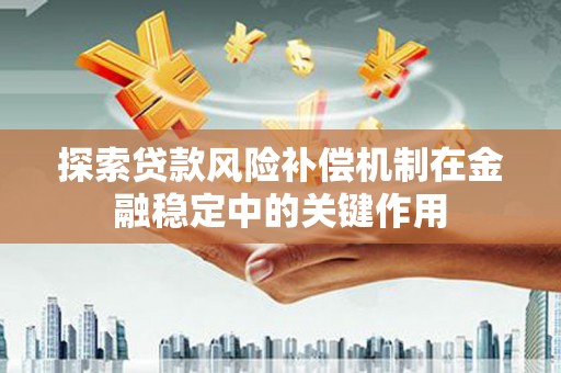 咸宁探索贷款风险补偿机制在金融稳定中的关键作用