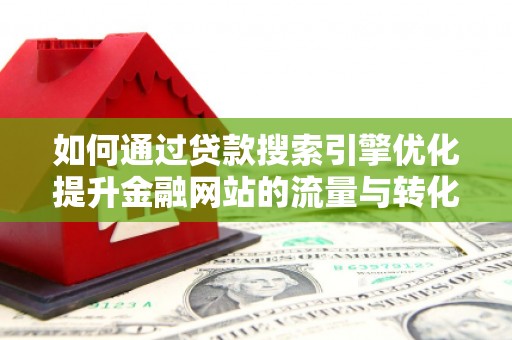 咸宁如何通过贷款搜索引擎优化提升金融网站的流量与转化率