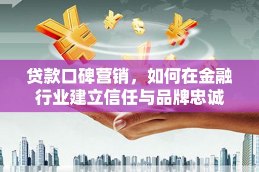 咸宁贷款口碑营销，如何在金融行业建立信任与品牌忠诚
