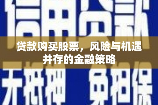 咸宁贷款购买股票，风险与机遇并存的金融策略