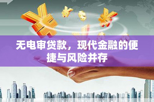 咸宁无电审贷款，现代金融的便捷与风险并存