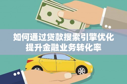 咸宁如何通过贷款搜索引擎优化提升金融业务转化率