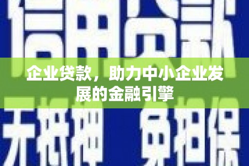 咸宁企业贷款，助力中小企业发展的金融引擎