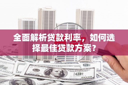 咸宁全面解析贷款利率，如何选择最佳贷款方案？