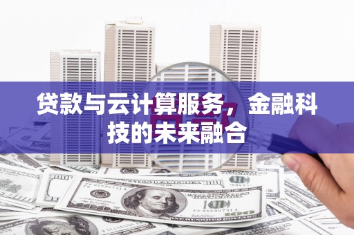 咸宁贷款与云计算服务，金融科技的未来融合