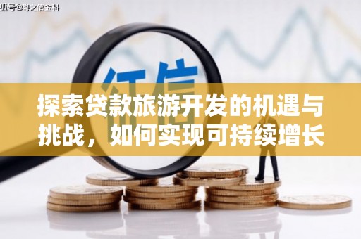 咸宁探索贷款旅游开发的机遇与挑战，如何实现可持续增长