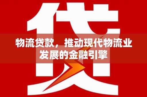 咸宁物流贷款，推动现代物流业发展的金融引擎